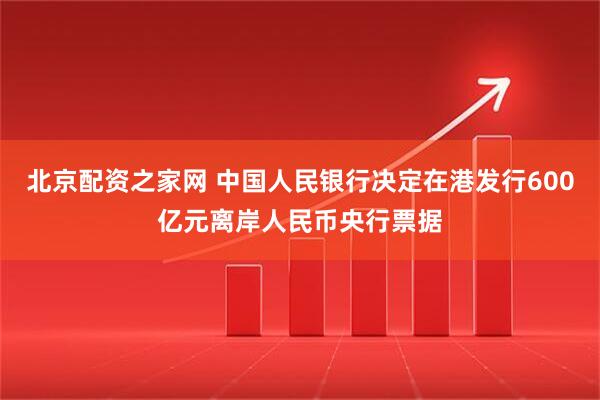 北京配资之家网 中国人民银行决定在港发行600亿元离岸人民币央行票据