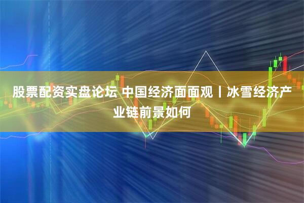 股票配资实盘论坛 中国经济面面观丨冰雪经济产业链前景如何