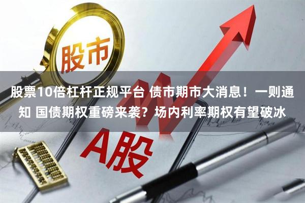 股票10倍杠杆正规平台 债市期市大消息！一则通知 国债期权重磅来袭？场内利率期权有望破冰