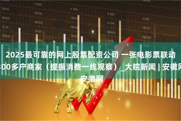 2025最可靠的网上股票配资公司 一张电影票联动300多户商家（提振消费一线观察）_大皖新闻 | 安徽网