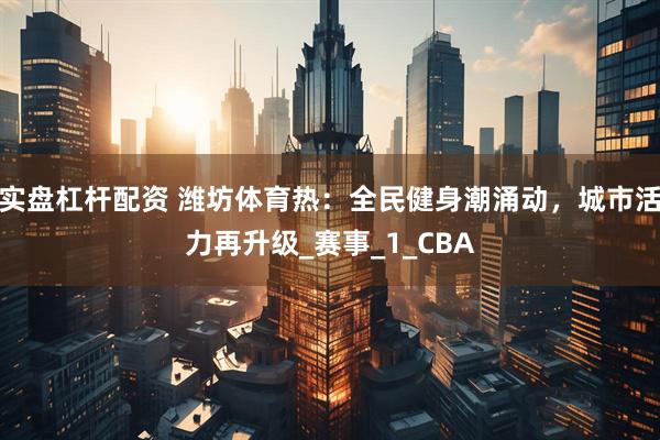 实盘杠杆配资 潍坊体育热：全民健身潮涌动，城市活力再升级_赛事_1_CBA