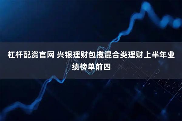 杠杆配资官网 兴银理财包揽混合类理财上半年业绩榜单前四