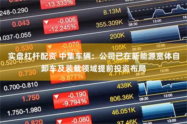 实盘杠杆配资 中集车辆：公司已在新能源宽体自卸车及装载领域提前投资布局
