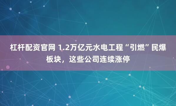 杠杆配资官网 1.2万亿元水电工程“引燃”民爆板块，这些公司连续涨停
