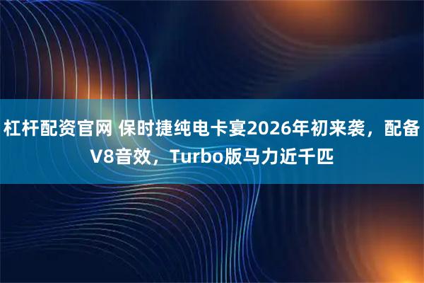 杠杆配资官网 保时捷纯电卡宴2026年初来袭，配备V8音效，Turbo版马力近千匹