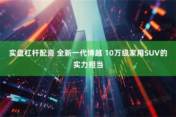 实盘杠杆配资 全新一代博越 10万级家用SUV的实力担当