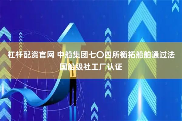 杠杆配资官网 中船集团七〇四所衡拓船舶通过法国船级社工厂认证