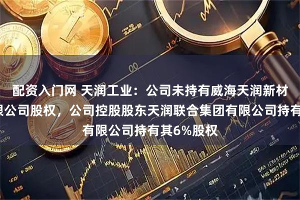 配资入门网 天润工业：公司未持有威海天润新材料科技有限公司股权，公司控股股东天润联合集团有限公司持有其6%股权