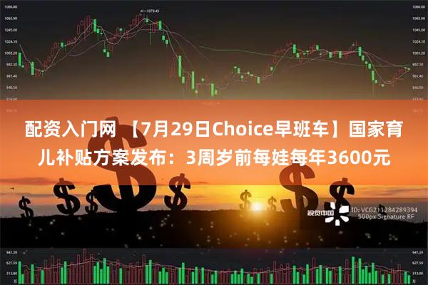 配资入门网 【7月29日Choice早班车】国家育儿补贴方案发布：3周岁前每娃每年3600元