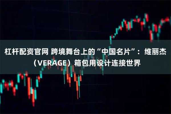 杠杆配资官网 跨境舞台上的“中国名片”：维丽杰（VERAGE）箱包用设计连接世界