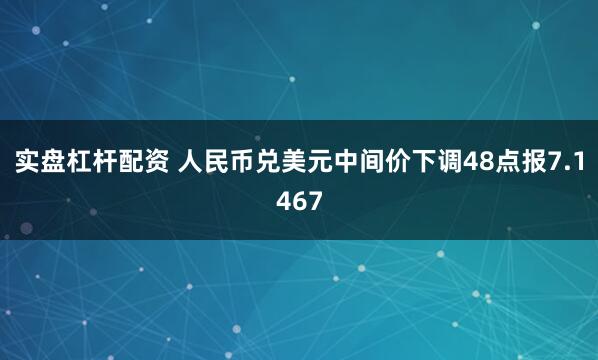 实盘杠杆配资 人民币兑美元中间价下调48点报7.1467