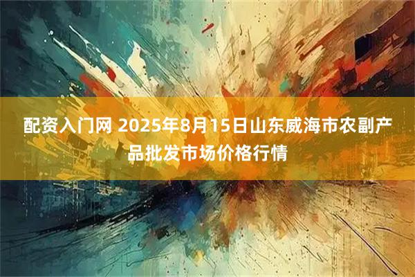 配资入门网 2025年8月15日山东威海市农副产品批发市场价格行情