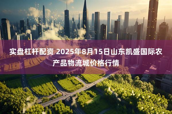 实盘杠杆配资 2025年8月15日山东凯盛国际农产品物流城价格行情