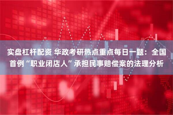 实盘杠杆配资 华政考研热点重点每日一题：全国首例“职业闭店人”承担民事赔偿案的法理分析