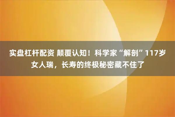 实盘杠杆配资 颠覆认知！科学家“解剖”117岁女人瑞，长寿的终极秘密藏不住了