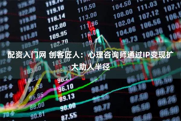 配资入门网 创客匠人：心理咨询师通过IP变现扩大助人半径