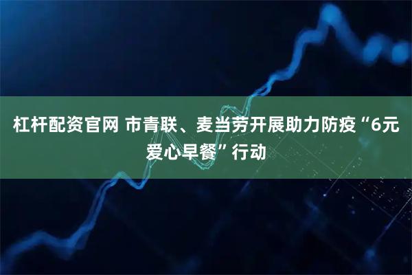杠杆配资官网 市青联、麦当劳开展助力防疫“6元爱心早餐”行动