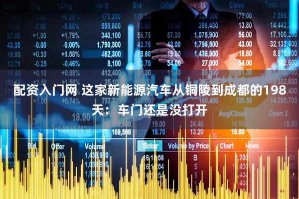 配资入门网 这家新能源汽车从铜陵到成都的198天：车门还是没打开