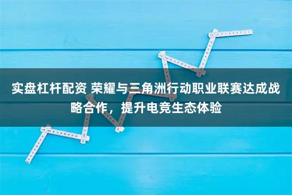 实盘杠杆配资 荣耀与三角洲行动职业联赛达成战略合作，提升电竞生态体验