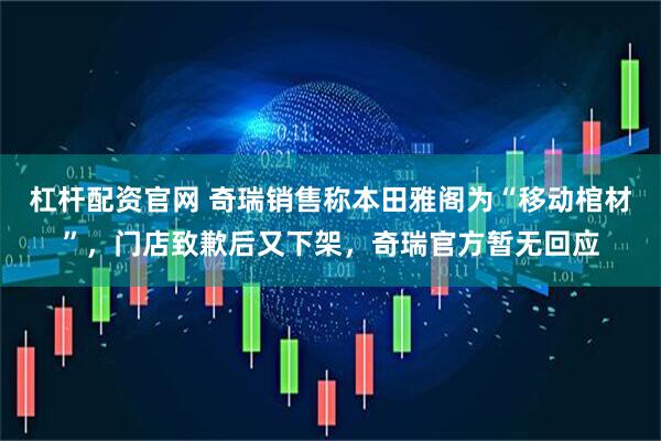 杠杆配资官网 奇瑞销售称本田雅阁为“移动棺材”，门店致歉后又下架，奇瑞官方暂无回应