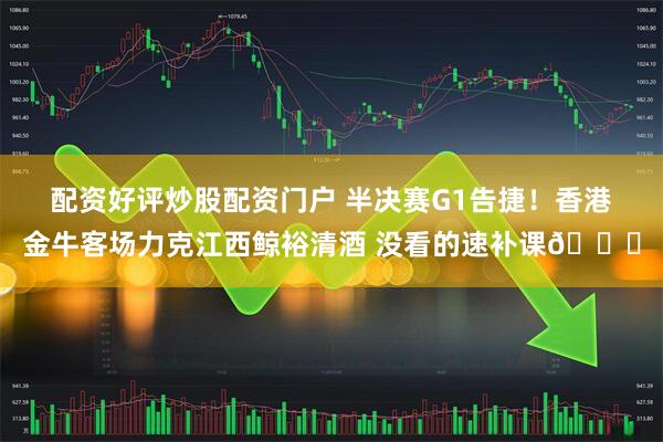 配资好评炒股配资门户 半决赛G1告捷！香港金牛客场力克江西鲸裕清酒 没看的速补课👇