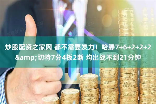 炒股配资之家网 都不需要发力！哈滕7+6+2+2+2&切特7分4板2断 均出战不到21分钟