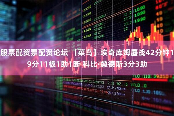 股票配资票配资论坛 【菜鸟】埃奇库姆鏖战42分钟19分11板1助1断 科比·桑德斯3分3助
