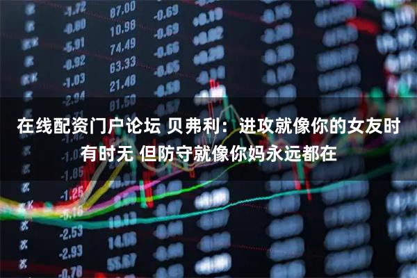 在线配资门户论坛 贝弗利：进攻就像你的女友时有时无 但防守就像你妈永远都在