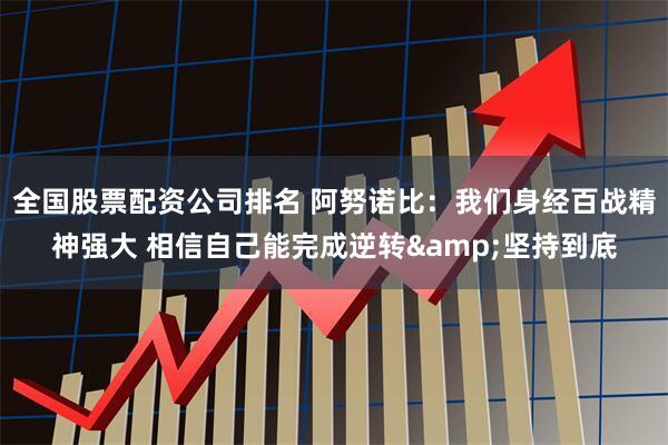 全国股票配资公司排名 阿努诺比：我们身经百战精神强大 相信自己能完成逆转&坚持到底