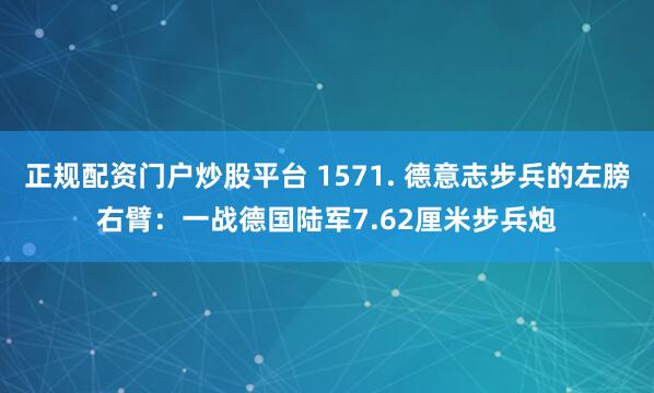 正规配资门户炒股平台 1571. 德意志步兵的左膀右臂：一战德国陆军7.62厘米步兵炮