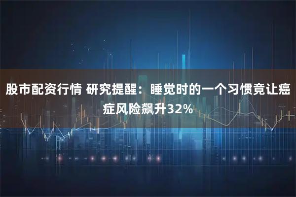 股市配资行情 研究提醒：睡觉时的一个习惯竟让癌症风险飙升32%