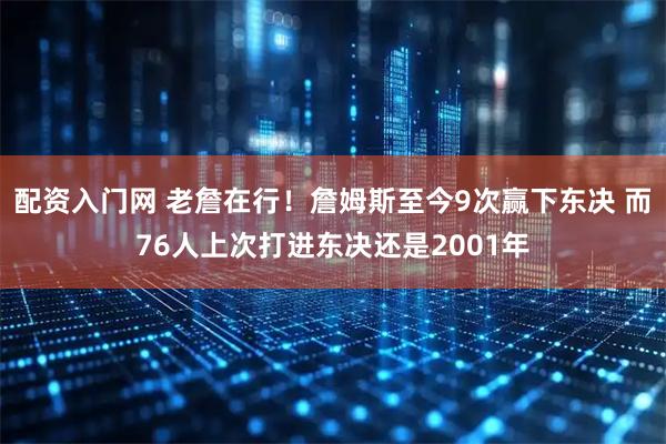 配资入门网 老詹在行！詹姆斯至今9次赢下东决 而76人上次打进东决还是2001年
