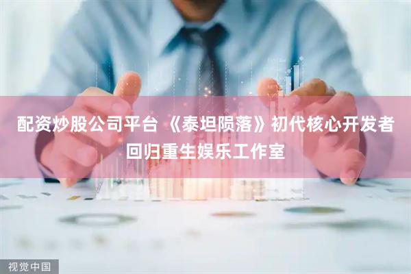 配资炒股公司平台 《泰坦陨落》初代核心开发者回归重生娱乐工作室