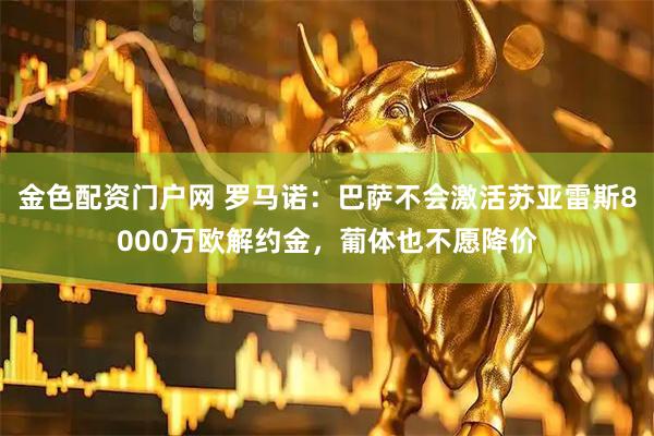 金色配资门户网 罗马诺：巴萨不会激活苏亚雷斯8000万欧解约金，葡体也不愿降价