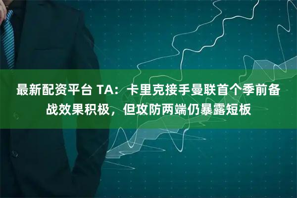 最新配资平台 TA：卡里克接手曼联首个季前备战效果积极，但攻防两端仍暴露短板